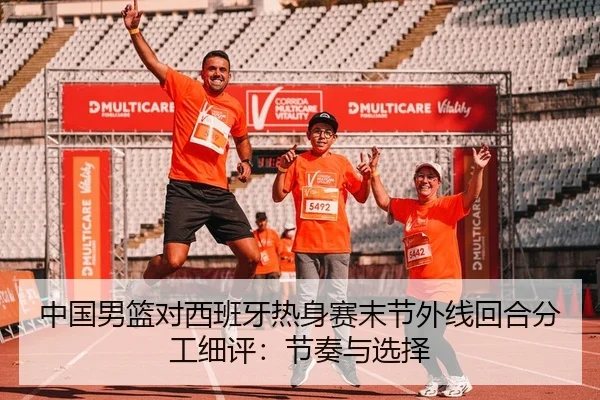 中国男篮对西班牙热身赛末节外线回合分工细评：节奏与选择